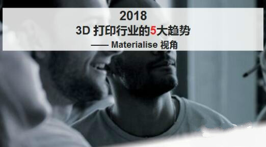 Materialise预测2018年3D打印行业的5大趋势